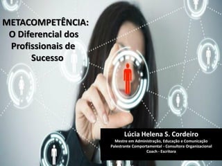 METACOMPETÊNCIA: 
O Diferencial dos 
Profissionais de 
Sucesso 
Lúcia Helena S. Cordeiro 
Mestre em Administração, Educação e Comunicação 
Palestrante Comportamental - Consultora Organizacional 
Coach - Escritora 
 