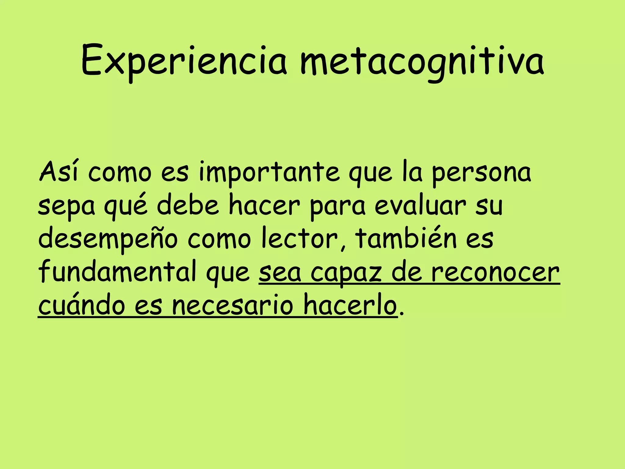 Experiencia metacognitiva
Así como es importante que la persona
sepa qué debe hacer para evaluar su
desempeño como lector, también es
fundamental que sea capaz de reconocer
cuándo es necesario hacerlo.
 