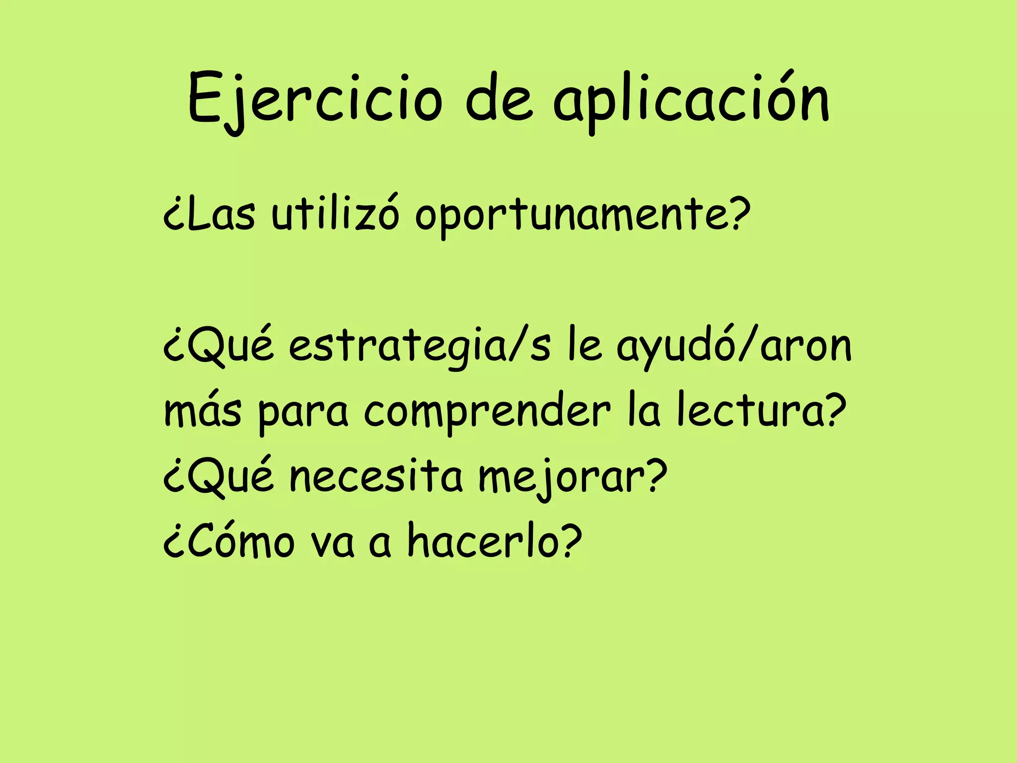 Ejercicio de aplicación
¿Las utilizó oportunamente?
¿Qué estrategia/s le ayudó/aron
más para comprender la lectura?
¿Qué necesita mejorar?
¿Cómo va a hacerlo?
 