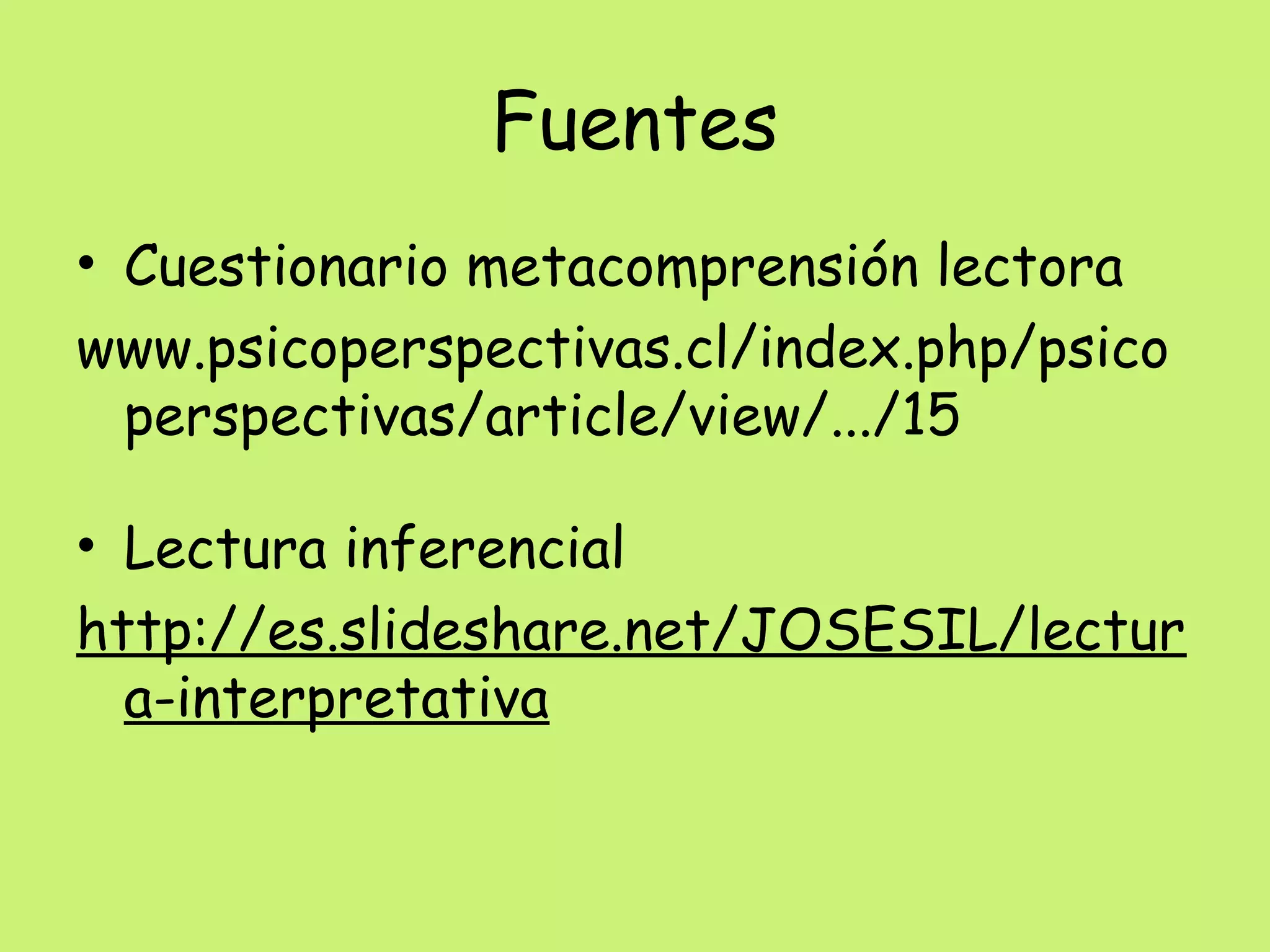 Fuentes
• Cuestionario metacomprensión lectora
www.psicoperspectivas.cl/index.php/psico
perspectivas/article/view/.../15
• Lectura inferencial
http://es.slideshare.net/JOSESIL/lectur
a-interpretativa
 