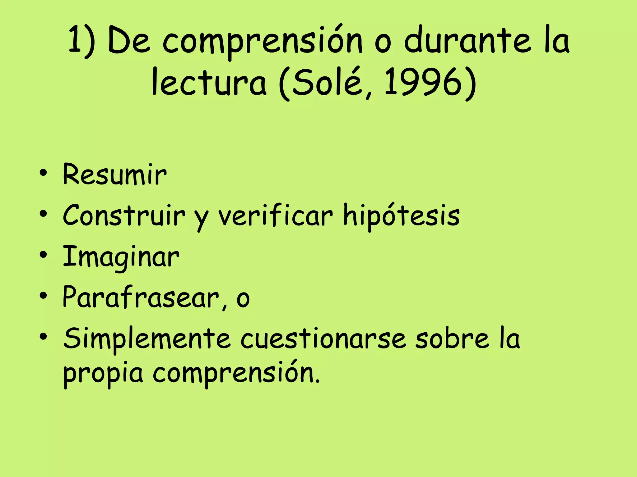 1) De comprensión o durante la
lectura (Solé, 1996)
• Resumir
• Construir y verificar hipótesis
• Imaginar
• Parafrasear, o
• Simplemente cuestionarse sobre la
propia comprensión.
 