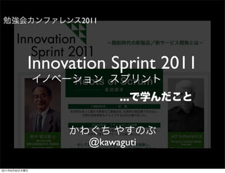 2011




                Innovation Sprint 2011



                        @kawaguti

2011   6   30
 