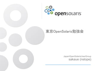 東京OpenSolaris勉強会




       JapanOpenSolarisUserGroup
           sakaue (nslope)
 