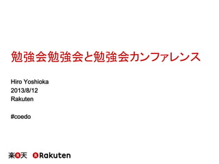 勉強会勉強会と勉強会カンファレンス
Hiro Yoshioka
2013/8/12
Rakuten
#coedo
 