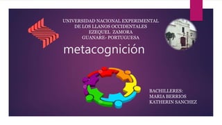metacognición
UNIVERSIDAD NACIONAL EXPERIMENTAL
DE LOS LLANOS OCCIDENTALES
EZEQUEL ZAMORA
GUANARE- PORTUGUESA
BACHILLERES:
MARIA BERRIOS
KATHERIN SANCHEZ
 
