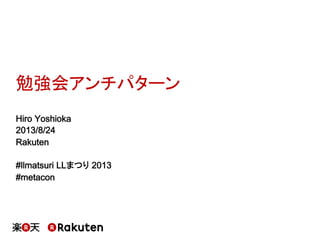 勉強会アンチパターン
Hiro Yoshioka
2013/8/24
Rakuten
#llmatsuri LLまつり 2013
#metacon
 