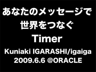 ʤΥå`
  Ĥʤ
   Timer
Kuniaki IGARASHI/igaiga
  2009.6.6 @ORACLE
 