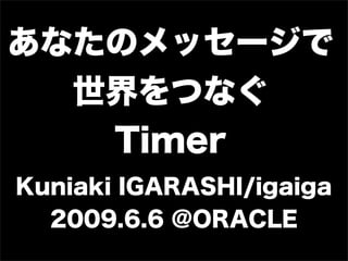 あなたのメッセージで
  世界をつなぐ
   Timer
Kuniaki IGARASHI/igaiga
  2009.6.6 @ORACLE
 