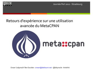 Journée Perl 2012 - Strasbourg




Retours d'expérience sur une utilisation
        avancée du MetaCPAN




  Erwan 'Labynocle'' Ben Souiden - erwan@aleikoum.net - @labynocle - Antelink
 