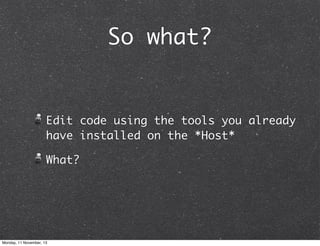 So what?

Edit code using the tools you already
have installed on the *Host*
What?

Monday, 11 November, 13

 