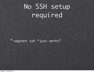 No SSH setup
required

vagrant ssh “just works”

Monday, 11 November, 13

 