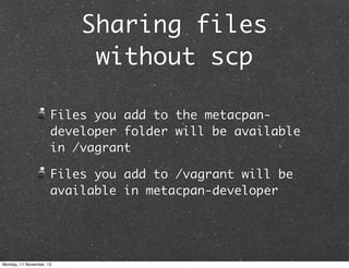 Sharing files
without scp
Files you add to the metacpandeveloper folder will be available
in /vagrant
Files you add to /vagrant will be
available in metacpan-developer

Monday, 11 November, 13

 