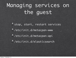 Managing services on
the guest
stop, start, restart services
/etc/init.d/metacpan-www
/etc/init.d/metacpan-api
/etc/init.d/elasticsearch

Monday, 11 November, 13

 