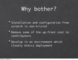 Why bother?
Installation and configuration from
scratch is non-trivial
Remove some of the up-front cost to
contributors
Develop in an environment which
closely mimics deployment

Monday, 11 November, 13

 