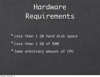 Hardware
Requirements
Less than 1 GB hard disk space
Less than 1 GB of RAM
Some arbitrary amount of CPU

Monday, 11 November, 13

 