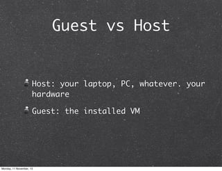 Guest vs Host

Host: your laptop, PC, whatever. your
hardware
Guest: the installed VM

Monday, 11 November, 13

 