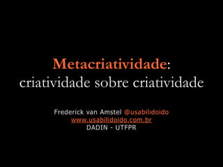 Metacriatividade:
criatividade sobre criatividade
Frederick van Amstel @usabilidoido
www.usabilidoido.com.br
DADIN - UTFPR
 