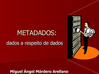 METADADOS: dados a respeito de dados Miguel Ángel Márdero Arellano 