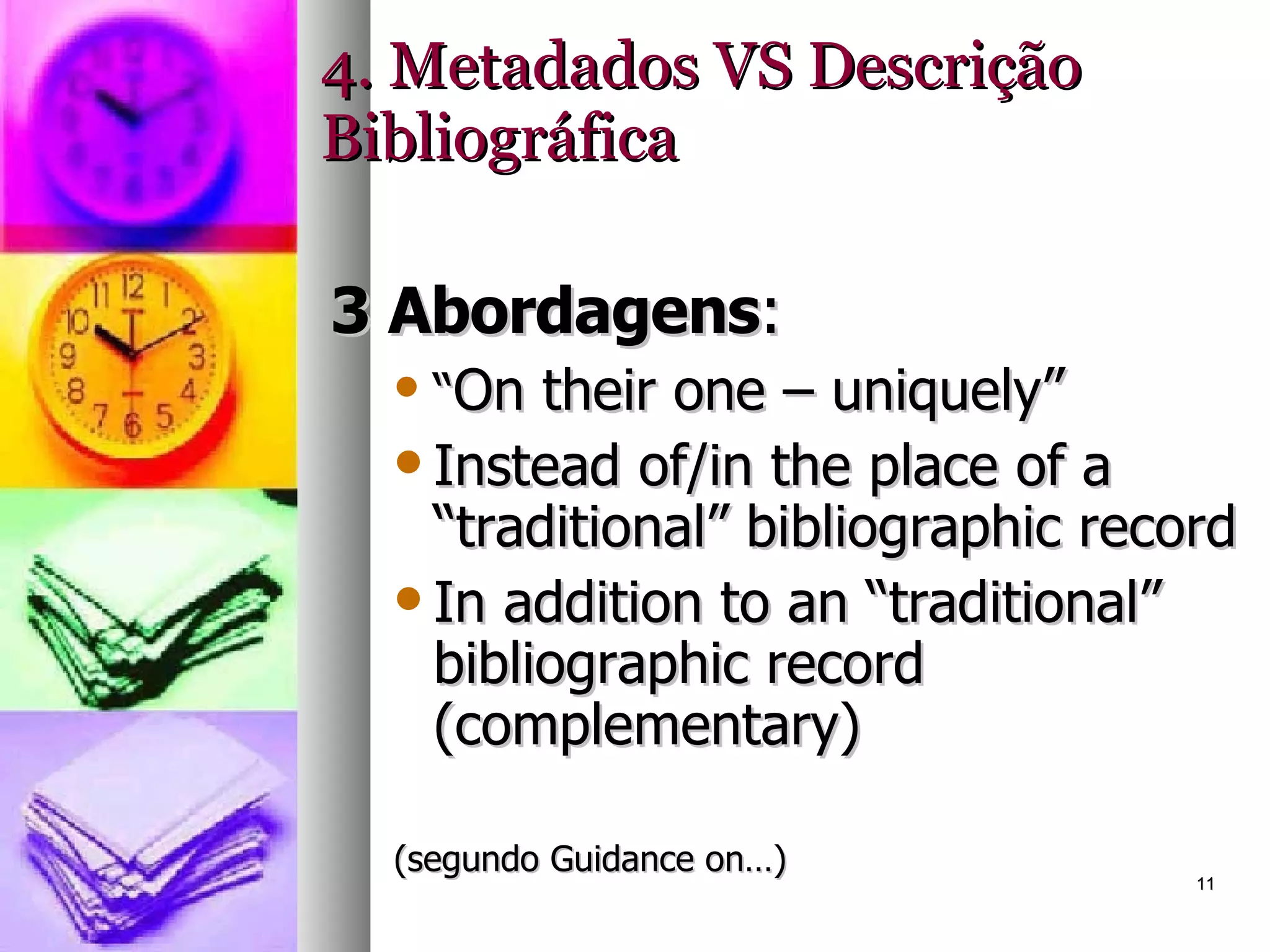 4. Metadados VS Descrição Bibliográfica 3 Abordagens : “ On their one – uniquely” Instead of/in the place of a “traditional” bibliographic record In addition to an “traditional” bibliographic record (complementary) (segundo Guidance on…) 