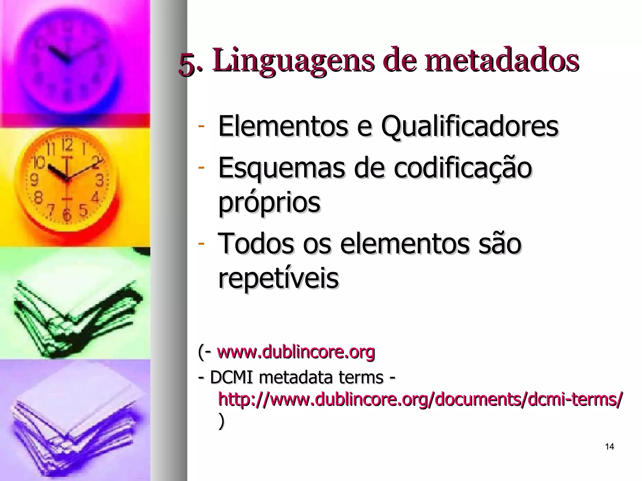 5. Linguagens de metadados Elementos e Qualificadores Esquemas de codificação próprios Todos os elementos são repetíveis (-  www.dublincore.org - DCMI metadata terms -  http://www.dublincore.org/documents/dcmi-terms/ )   
