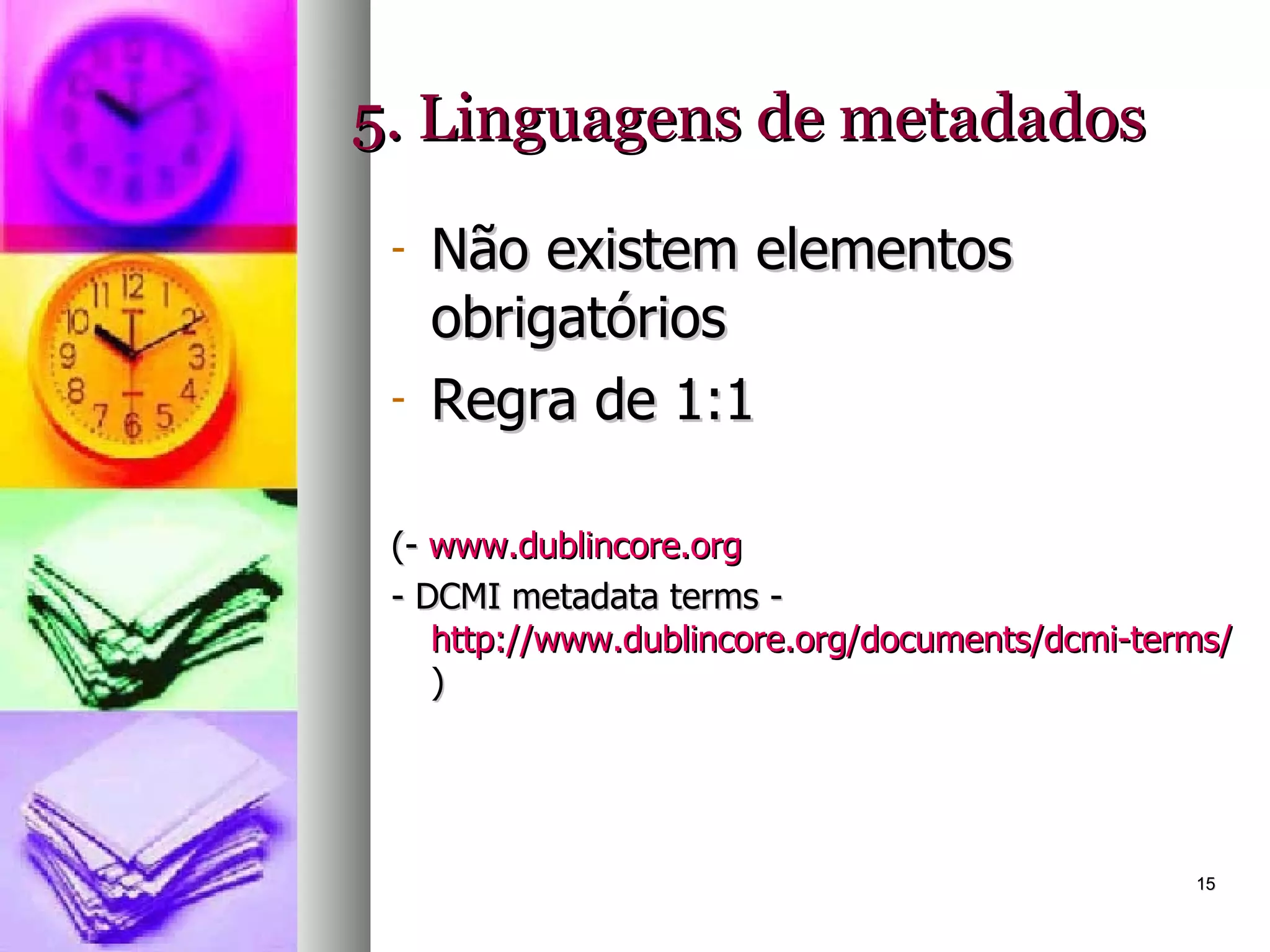 5. Linguagens de metadados Não existem elementos obrigatórios Regra de 1:1 (-  www.dublincore.org - DCMI metadata terms -  http://www.dublincore.org/documents/dcmi-terms/ )   