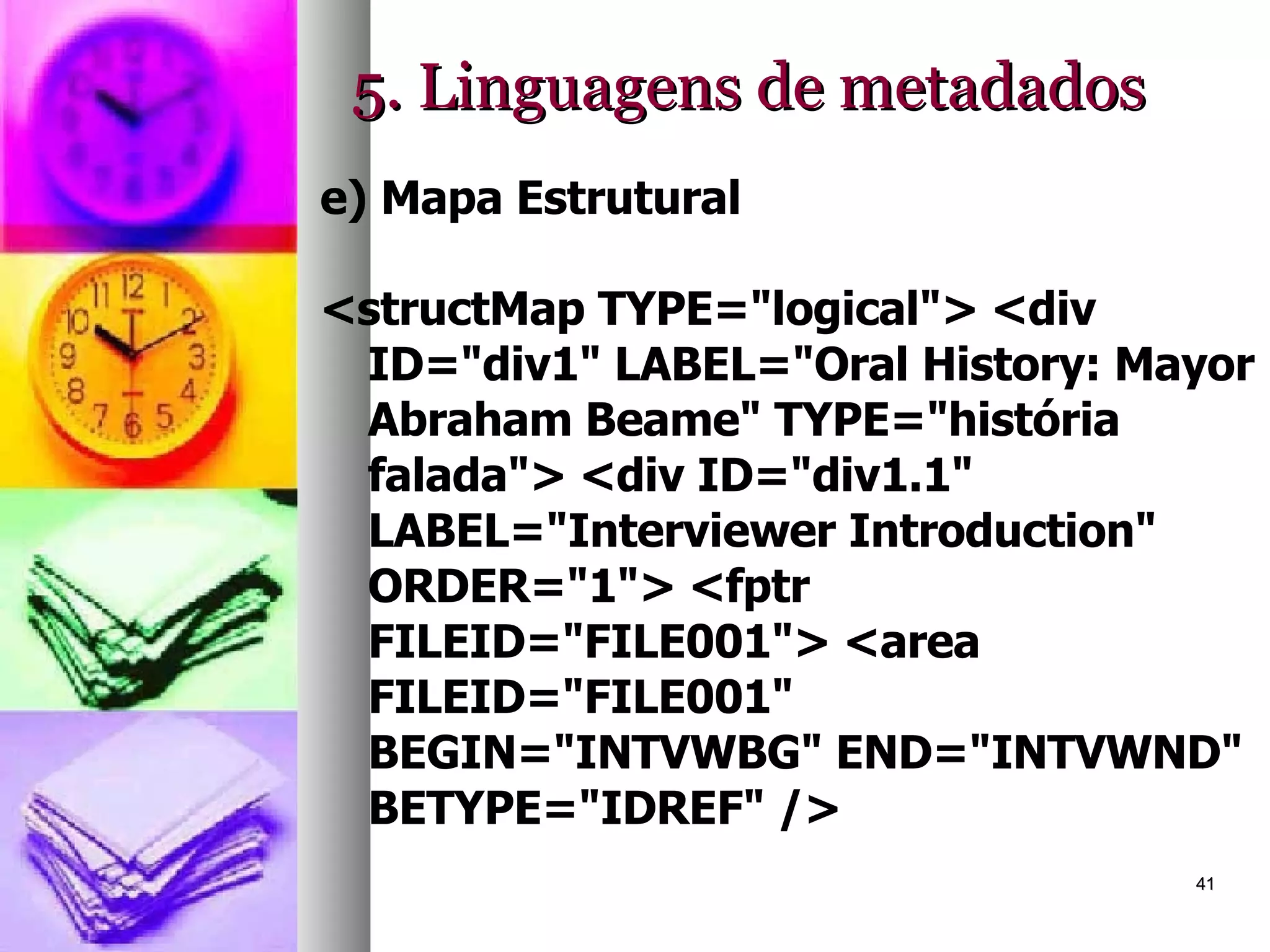5. Linguagens de metadados e) Mapa Estrutural <structMap TYPE="logical"> <div ID="div1" LABEL="Oral History: Mayor Abraham Beame" TYPE="história falada"> <div ID="div1.1" LABEL="Interviewer Introduction" ORDER="1"> <fptr FILEID="FILE001"> <area FILEID="FILE001" BEGIN="INTVWBG" END="INTVWND" BETYPE="IDREF" /> 