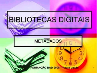 BIBLIOTECAS DIGITAIS METADADOS FORMAÇÃO BAD 2008 – Paulo Leitão 