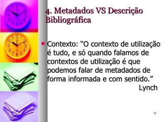 4. Metadados VS Descrição Bibliográfica Contexto: “ O contexto de utilização é tudo, e só quando falamos de contextos de utilização é que podemos falar de metadados de forma informada e com sentido.”  Lynch 