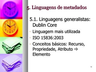 5. Linguagens de metadados 5.1. Linguagens generalistas: Dublin Core Linguagem mais utilizada ISO 15836:2003  Conceitos básicos: Recurso, Propriedade, Atributo    Elemento 