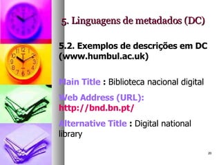 5. Linguagens de metadados (DC) 5.2. Exemplos de descrições em DC (www.humbul.ac.uk) Main Title  :  Biblioteca nacional digital  Web Address (URL): http://bnd.bn.pt/   Alternative Title  :  Digital national library   