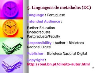 5. Linguagens de metadados (DC) Language  :  Portuguese Intended Audience  : Further Education Undergraduate Postgraduate/Faculty Responsibility   : Author : Biblioteca Nacional Digital  Publisher   : Biblioteca Nacional Digital Copyright  :  http://bnd.bn.pt/direito-autor.html 