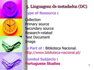 5. Linguagens de metadados (DC) Type of Resource  : Collection Primary source Secondary source Research-related Text Document Image Is Part of   : Biblioteca Nacional.  http://www.biblioteca-nacional.pt/ Humbul Subjects  :  Portuguese Studies         