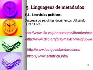 5. Linguagens de metadados 5.3. Exercícios práticos: Descreva os seguintes documentos utilizando Dublin Core: http://www.ifla.org/documents/libraries/cataloging/tilb1.htm http://www.dlib.org/dlib/may07/weig/05weig.html   http://www.loc.gov/standards/sru/   http://www.artafrica.info/   