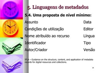 5. Linguagens de metadados 5.4. Uma proposta de nível mínimo: Assunto Data Condições de utilização Editor Nome atribuído ao recurso Língua Identificador Tipo Autor/Criador Versão IFLA – Guidance on the structure, content, and application of metadata records for digital resources and collections.  