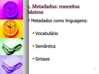 1. Metadados: conceitos básicos Metadados como linguagens: Vocabulário Semântica Sintaxe 
