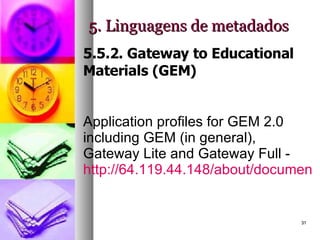 5. Linguagens de metadados 5.5.2. Gateway to Educational Materials (GEM) Application profiles for GEM 2.0 including GEM (in general), Gateway Lite and Gateway Full -  http://64.119.44.148/about/documentation/ApplicationProfiles-9-8-04/   