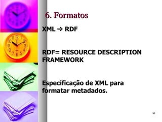 6. Formatos XML    RDF RDF= RESOURCE DESCRIPTION FRAMEWORK Especificação de XML para formatar metadados. 