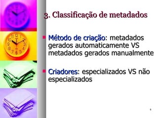 3. Classificação de metadados Método de criação : metadados gerados automaticamente VS metadados gerados manualmente Criadores : especializados VS não especializados 