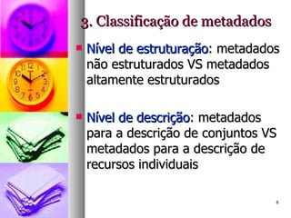 3. Classificação de metadados Nível de estruturação : metadados não estruturados VS metadados altamente estruturados Nível de descrição : metadados para a descrição de conjuntos VS metadados para a descrição de recursos individuais 