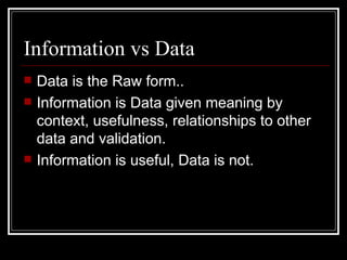 Information vs Data Data is the Raw form.. Information is Data given meaning by context, usefulness, relationships to other data and validation. Information is useful, Data is not. 