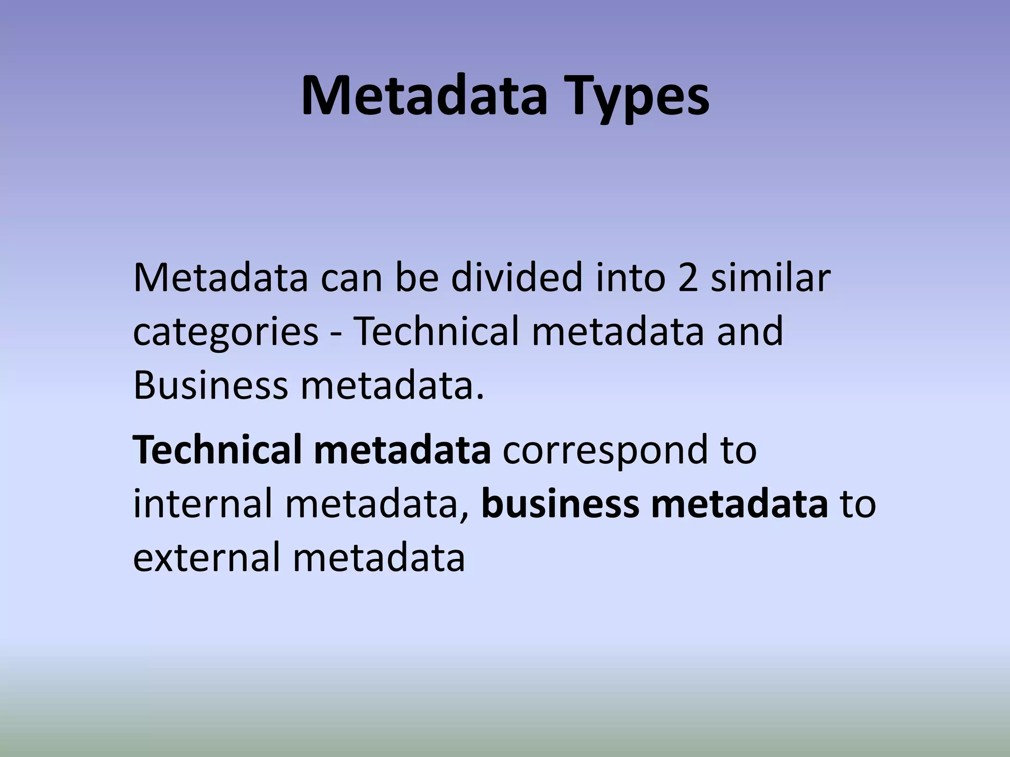 Metadata TypesMetadata can be divided into 2 similar categories - Technical metadata and Business metadata.Technical metadata correspond to internal metadata, business metadata to external metadata