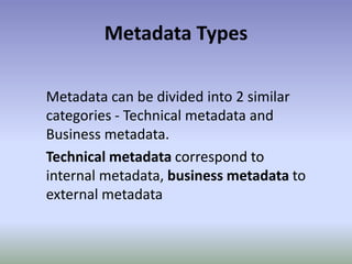 Metadata TypesMetadata can be divided into 2 similar categories - Technical metadata and Business metadata.Technical metadata correspond to internal metadata, business metadata to external metadata