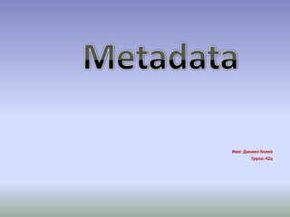 Metadata Име: Даниел Колев Група: 42а 