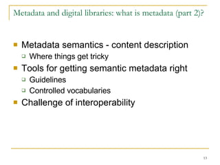 Metadata and digital libraries: what is metadata (part 2)? Metadata semantics - content description  Where things get tricky Tools for getting semantic metadata right Guidelines Controlled vocabularies Challenge of interoperability 
