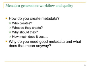 Metadata generation: workflow and quality How do you create metadata? Who creates? What do they create? Why should they? How much does it cost… Why do you need good metadata and what does that mean anyway? 