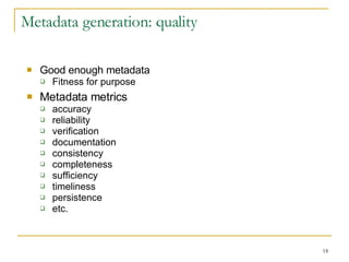 Metadata generation: quality Good enough metadata Fitness for purpose Metadata metrics accuracy reliability verification documentation consistency completeness sufficiency timeliness persistence etc. 