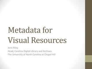 Metadata for
Visual Resources
Jenn Riley
Head, Carolina Digital Library and Archives
The University of North Carolina at Chapel Hill

 