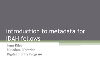Introduction to metadata for
IDAH fellows
Jenn Riley
Metadata Librarian
Digital Library Program
 