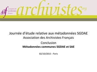 Journée d’étude relative aux métadonnées SGDAE
Association des Archivistes Français
Conclusion
Métadonnées communes SGDAE et SAE
02/10/2015 - Paris
 