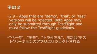 その２
• 2.9 - Apps that are "demo", "trial", or "test"
versions will be rejected. Beta Apps may
only be submitted through Te...